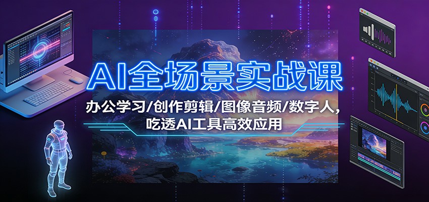 AI全场景实战课：办公学习/创作剪辑/图像音频/数字人，吃透AI工具高效应用-轻资本网