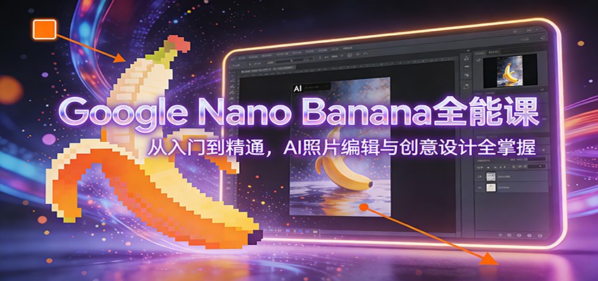 Google Nano Banana全能课：从入门到精通，AI照片编辑与创意设计全掌握-轻资本网