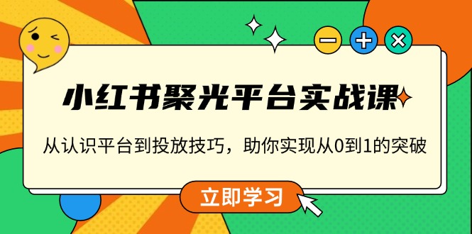 小红书 聚光平台实战课，从认识平台到投放技巧，助你实现从0到1的突破-轻资本网