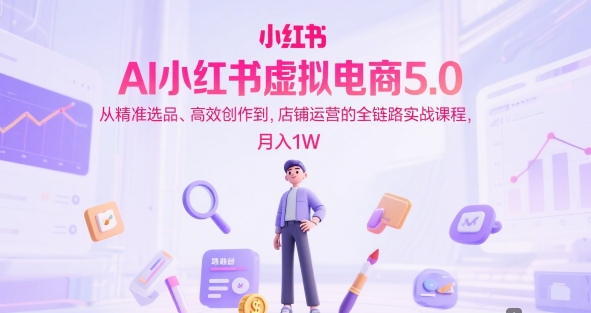 AI小红书虚拟电商5.0，从精准选品、高效创作到，店铺运营的全链路实战课程，月入1W(更新中)-轻资本网