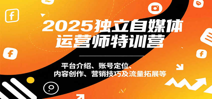 2025独立自媒体运营师特训营：平台介绍、账号定位、内容创作、营销技巧及流量拓展等-轻资本网