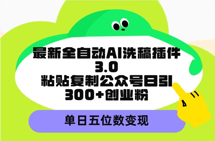 (9662期)最新全自动AI洗稿插件3.0，粘贴复制公众号日引300+创业粉，单日五位数变现-轻资本网