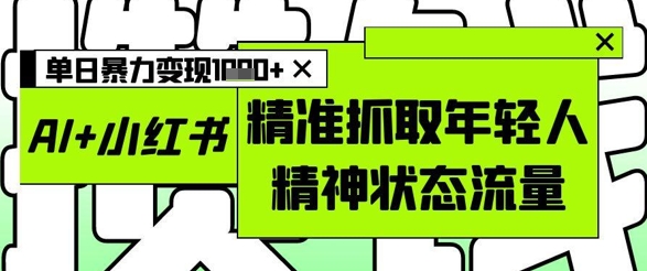 AI+小红书图文，精准抓取年轻人精神状态流量，单日暴力变现多张-轻资本网