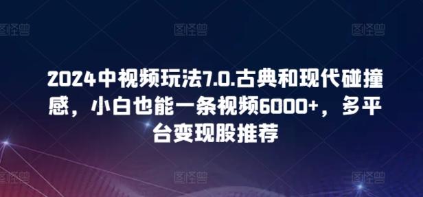 2024中视频玩法7.0.古典和现代碰撞感，小白也能一条视频6000+，多平台变现【揭秘】-轻资本网