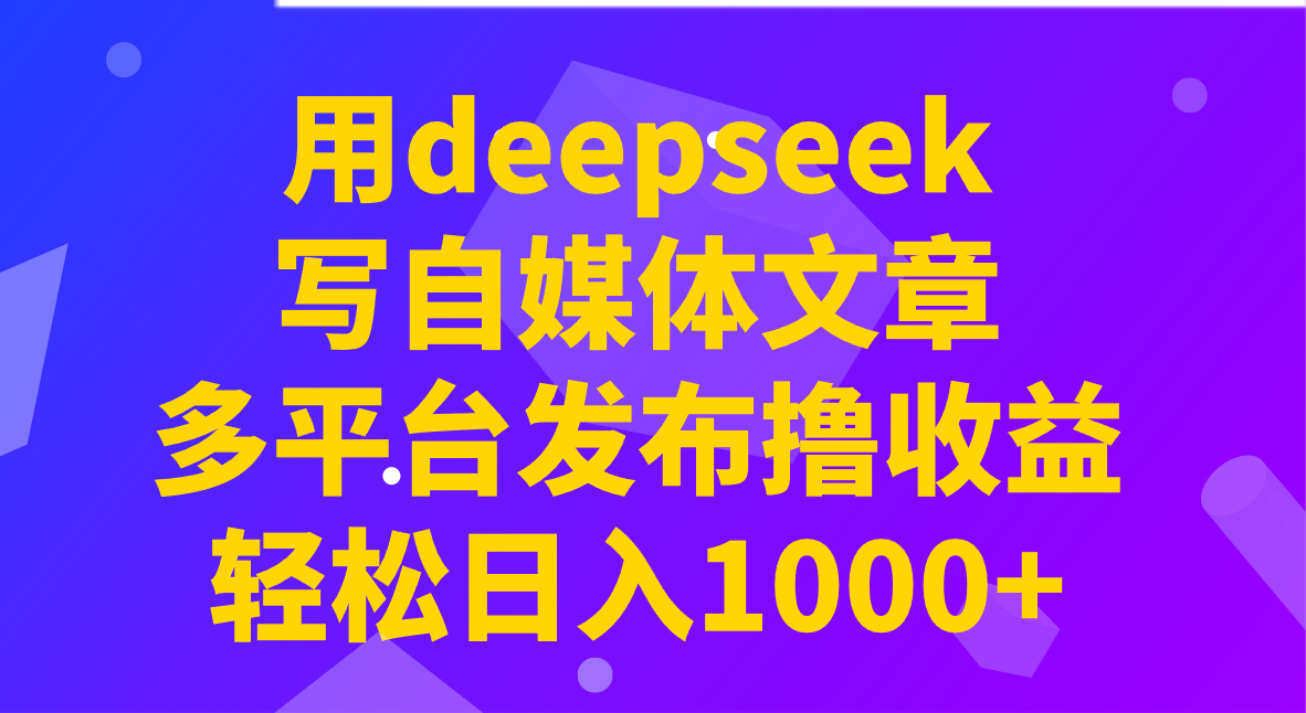 用deepseek写自媒体文章，多平台发布撸收益，轻松日入1000+！-轻资本网