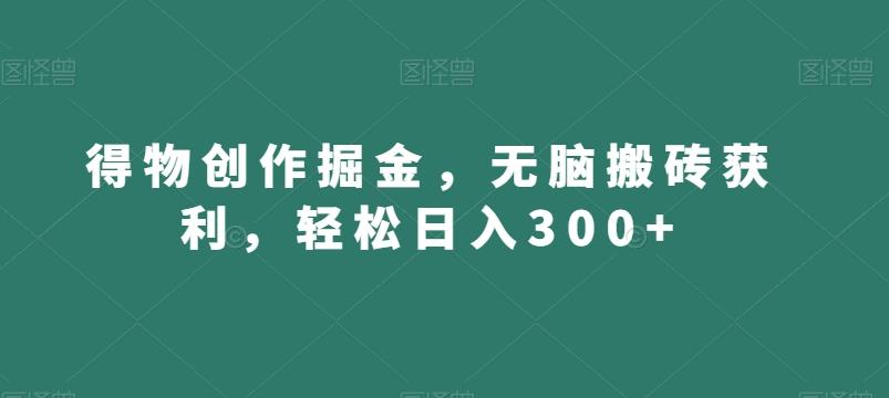 得物创作掘金，无脑搬砖获利，轻松日入300+【揭秘】-轻资本网
