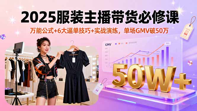 2025服装主播带货必修课，万能公式+6大逼单技巧+实战演练，单场GMV破50万-轻资本网