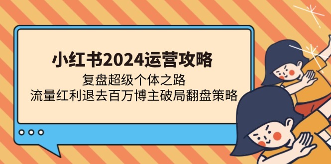小红书2024运营攻略：复盘超级个体之路 流量红利退去百万博主破局翻盘-轻资本网