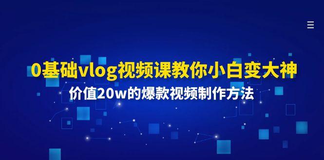 0基础vlog视频课教你小白变大神：价值20w的爆款视频制作方法-轻资本网