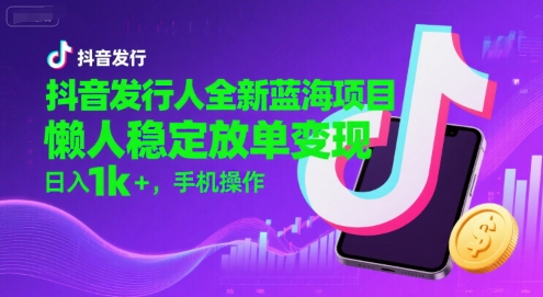 抖音发行人全新蓝海项目，懒人稳定放单变现,，日入1k+，手机操作【揭秘】-轻资本网