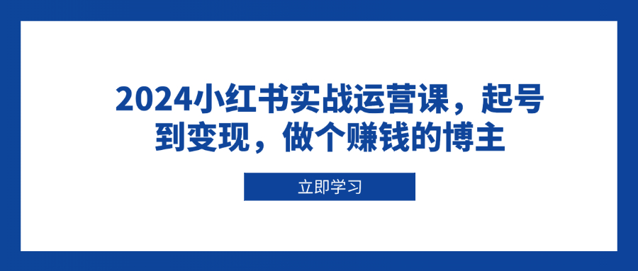 2024小红书实战运营课，起号到变现，做个赚钱的博主-轻资本网