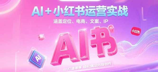 AI+小红书运营实战，涵盖定位、电商、文案、IP 打造等，轻松搞定内容创作-轻资本网