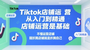 Tiktok店铺运营从入门到精通，店铺运营是基础，不懂运营店铺，瞎折腾店铺就是折腾自己-轻资本网
