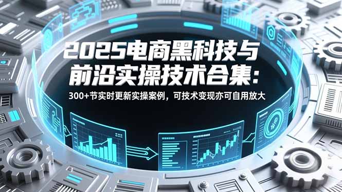 2025电商黑科技与前沿实操技术合集：300+节实时更新实操案例，可技术变现亦可自用放大-轻资本网