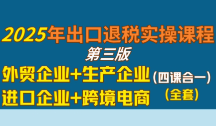 崔sir·出口退税实操-外贸企业+生产企业+跨境电商+进口企业(四课合一)-轻资本网