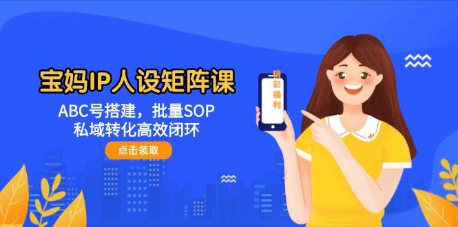 宝妈IP人设矩阵课：ABC号搭建，批量SOP，私域转化高效闭环-轻资本网
