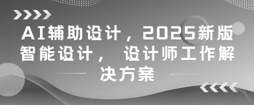 AI辅助设计，2025新版智能设计， 设计师工作解决方案-轻资本网