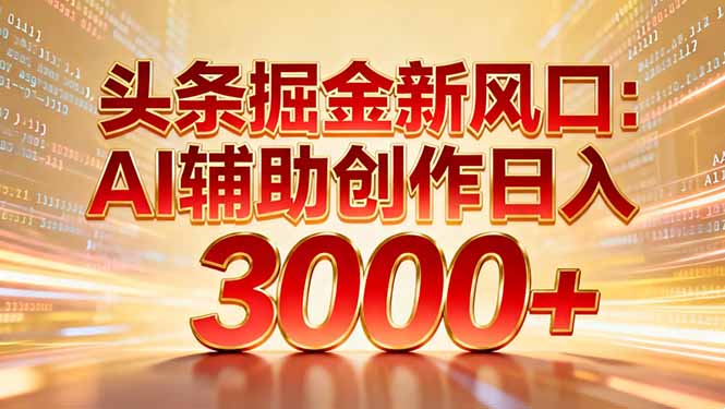 头条掘金新风口：AI辅助创作日入3000+，矩阵玩法当天启动隔天见效-轻资本网