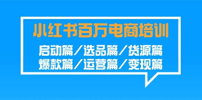 小红书百万电商培训班:启动篇/选品篇/货源篇/爆款篇/运营篇/变现篇-轻资本网