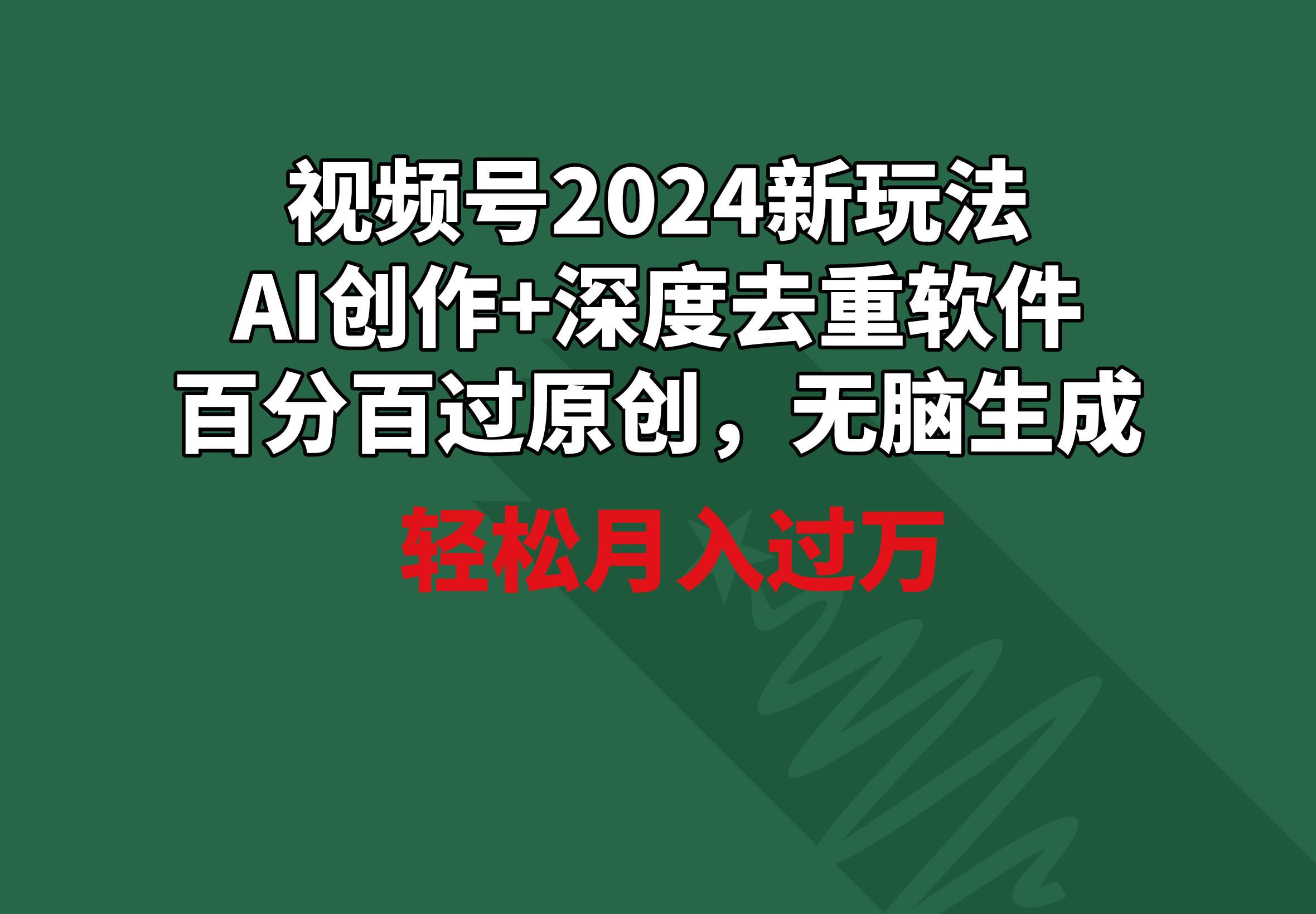 视频号2024新玩法，AI创作+深度去重软件 百分百过原创，无脑生成，月入过万-轻资本网