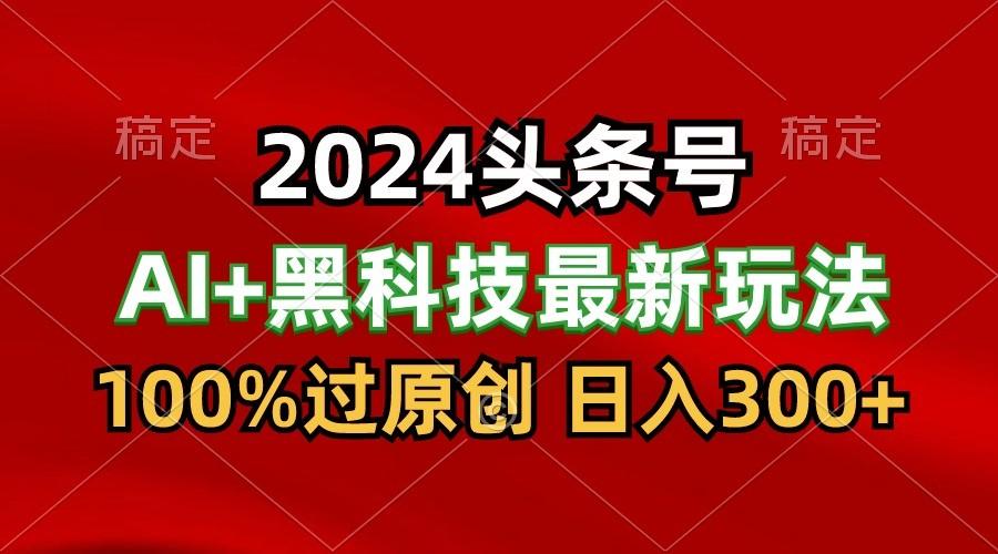 2024最新AI头条+黑科技猛撸收益，100%过原创，三天必起号，每天5分钟，月入1W+-轻资本网