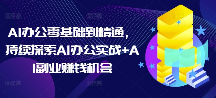 AI办公零基础到精通，持续探索AI办公实战+AI副业赚钱机会-轻资本网
