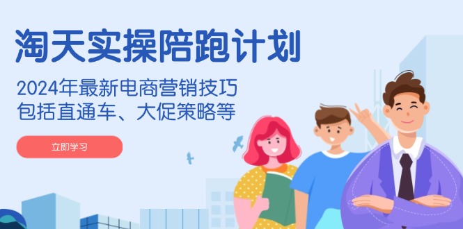 淘天实操陪跑计划，2024年最新电商营销技巧，包括直通车、大促策略等-轻资本网