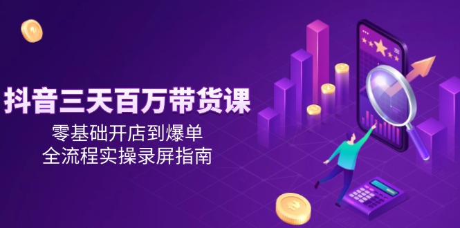 抖音三天百万带货课，零基础开店到爆单，全流程实操录屏指南-轻资本网