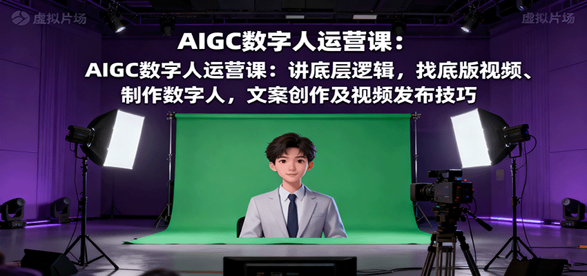 AIGC数字人运营课：讲底层逻辑，找底版视频、制作数字人，文案创作及视频发布技巧-轻资本网