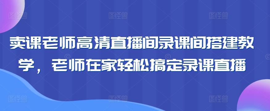 卖课老师高清直播间录课间搭建教学，老师在家轻松搞定录课直播-轻资本网