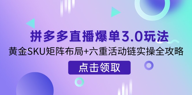 拼多多直播爆单3.0玩法解析，黄金SKU矩阵布局+六重活动链实操全攻略-轻资本网