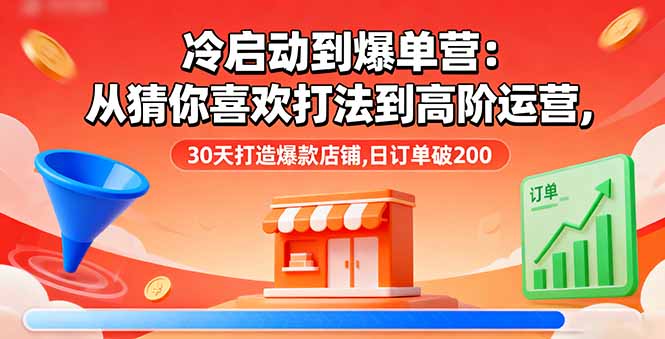 冷启动到爆单营：从猜你喜欢打法到高阶运营,30天打造爆款店铺,日订单破200-轻资本网