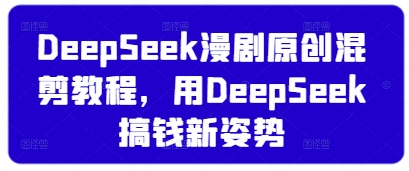 DeepSeek漫剧原创混剪教程，用DeepSeek搞钱新姿势-轻资本网