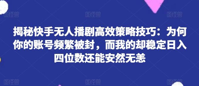揭秘快手无人播剧高效策略技巧：为何你的账号频繁被封，而我的却稳定日入四位数还能安然无恙【揭秘】-轻资本网