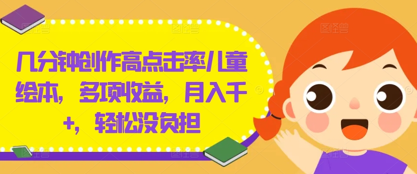 几分钟创作高点击率儿童绘本，多项收益，月入千+，轻松没负担【揭秘】-轻资本网