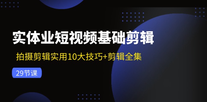 实体业短视频基础剪辑：拍摄剪辑实用10大技巧+剪辑全集(29节-轻资本网