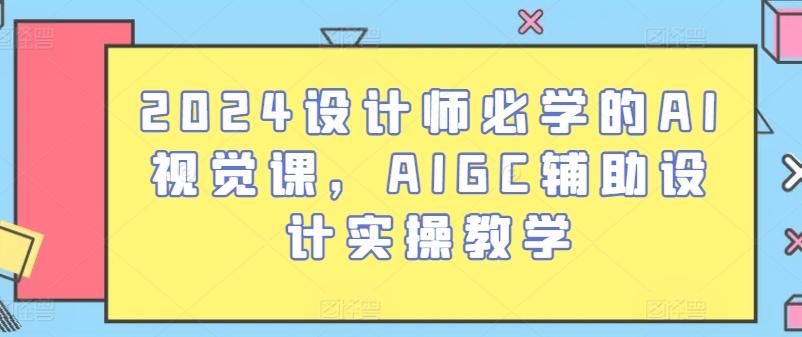 2024设计师必学的AI视觉课，AIGC辅助设计实操教学-轻资本网