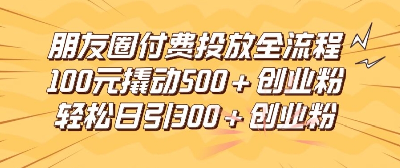 朋友圈高效付费投放全流程，100元撬动500+创业粉，日引流300加精准创业粉【揭秘】-轻资本网