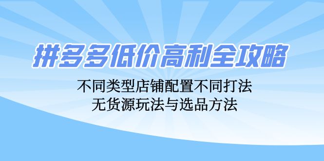 拼多多低价高利全攻略：不同类型店铺配置不同打法，无货源玩法与选品方法-轻资本网