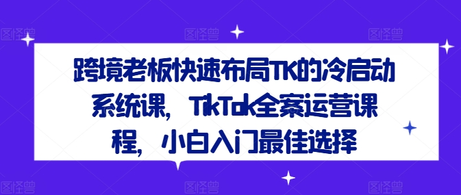跨境老板快速布局TK的冷启动系统课，TikTok全案运营课程，小白入门最佳选择-轻资本网