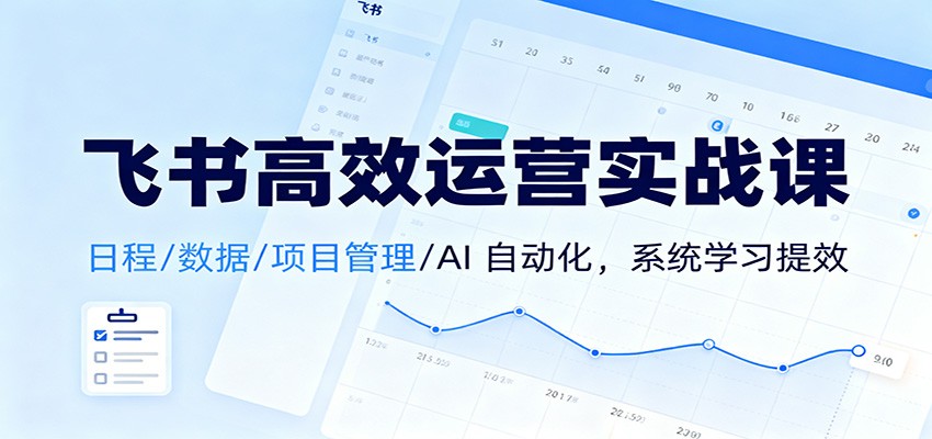 飞书高效运营实战课：日程/数据/项目管理/AI 自动化，系统学习提效-轻资本网