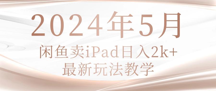2024年5月闲鱼卖ipad日入2k，最新玩法教学-轻资本网
