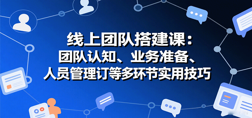线上团队搭建课：团队认知、业务准备、人员管理、协议签订等多环节实用技巧-轻资本网