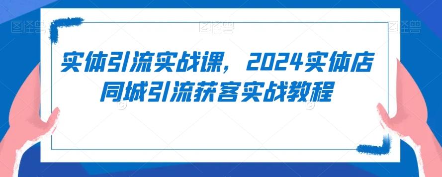 实体引流实战课，2024实体店同城引流获客实战教程-轻资本网