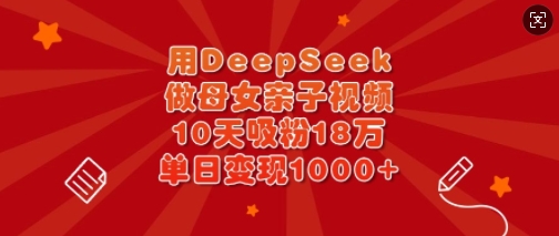 用DeepSeek做母女亲子视频，10天吸粉18万，单日变现多张-轻资本网