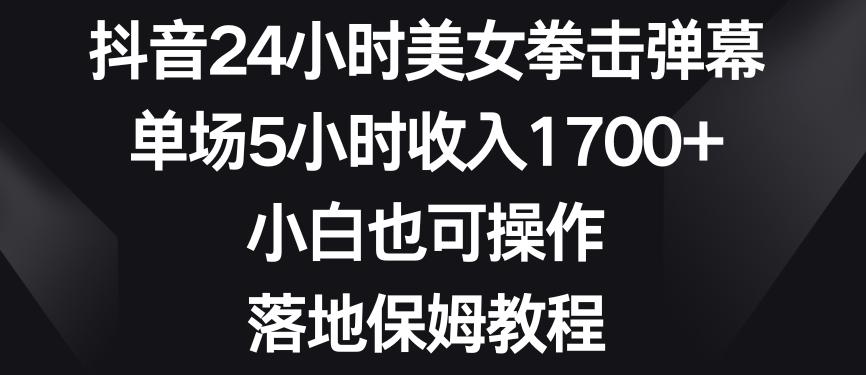 抖音24小时美女拳击弹幕，单场5小时收入1700+，小白也可操作，落地保姆教程【揭秘】-轻资本网