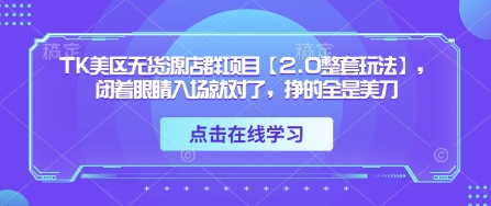 TK美区无货源店群项目【2.0整套玩法】，闭着眼睛入场就对了，挣的全是美刀-轻资本网
