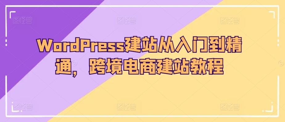 WordPress建站从入门到精通，跨境电商建站教程-轻资本网
