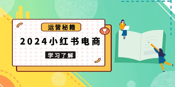 2024小红书电商教程，从入门到实战，教你有效打造爆款店铺，掌握选品技巧-轻资本网