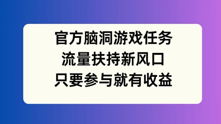 官方脑洞游戏任务，流量扶持新风口，只要参与就有收益【揭秘】-轻资本网